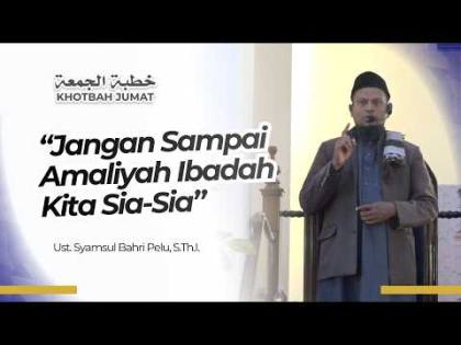 “Jangan Sampai Amaliyah Ibadah Kita Sia-Sia” - Ust. Syamsul Bahri Pelu, S.Th.I.